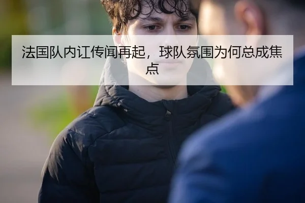 法国队内讧传闻再起，球队氛围为何总成焦点